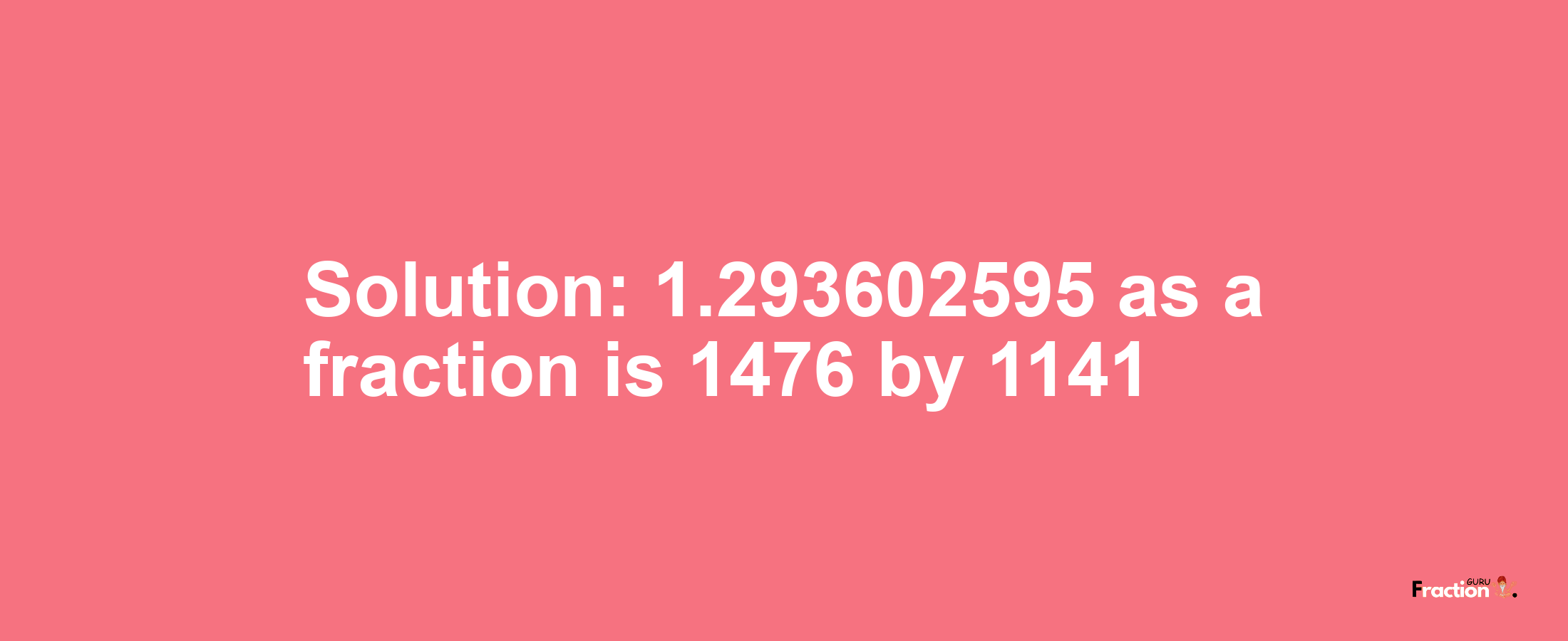 Solution:1.293602595 as a fraction is 1476/1141